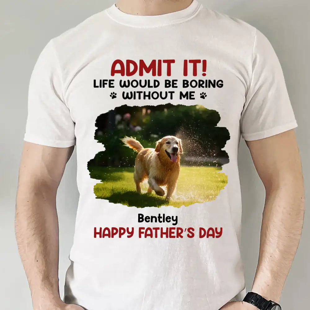 ADMIT IT! Life Would Be Boring Without Me – Funny Dog Dad Classic Tee, Perfect Father’s Day Gift for Pet Lovers